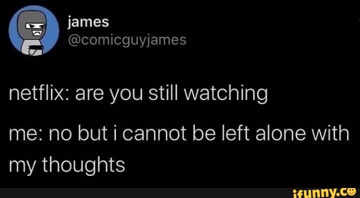 @comicguyjames E
netflix: are you still watching
me: no but i cannot be left alone with
thoughts