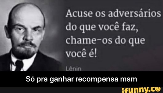 Acuse os adversarios
do que vocé faz,
chame-os do que
o
Só pra ganhar recompensa msm - Só pra ganhar recompensa msm