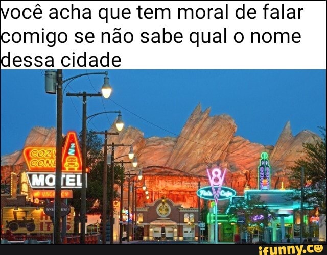 ocê acha que tem moral de falar
comigo se não sabe qual o nome
dessa cidade