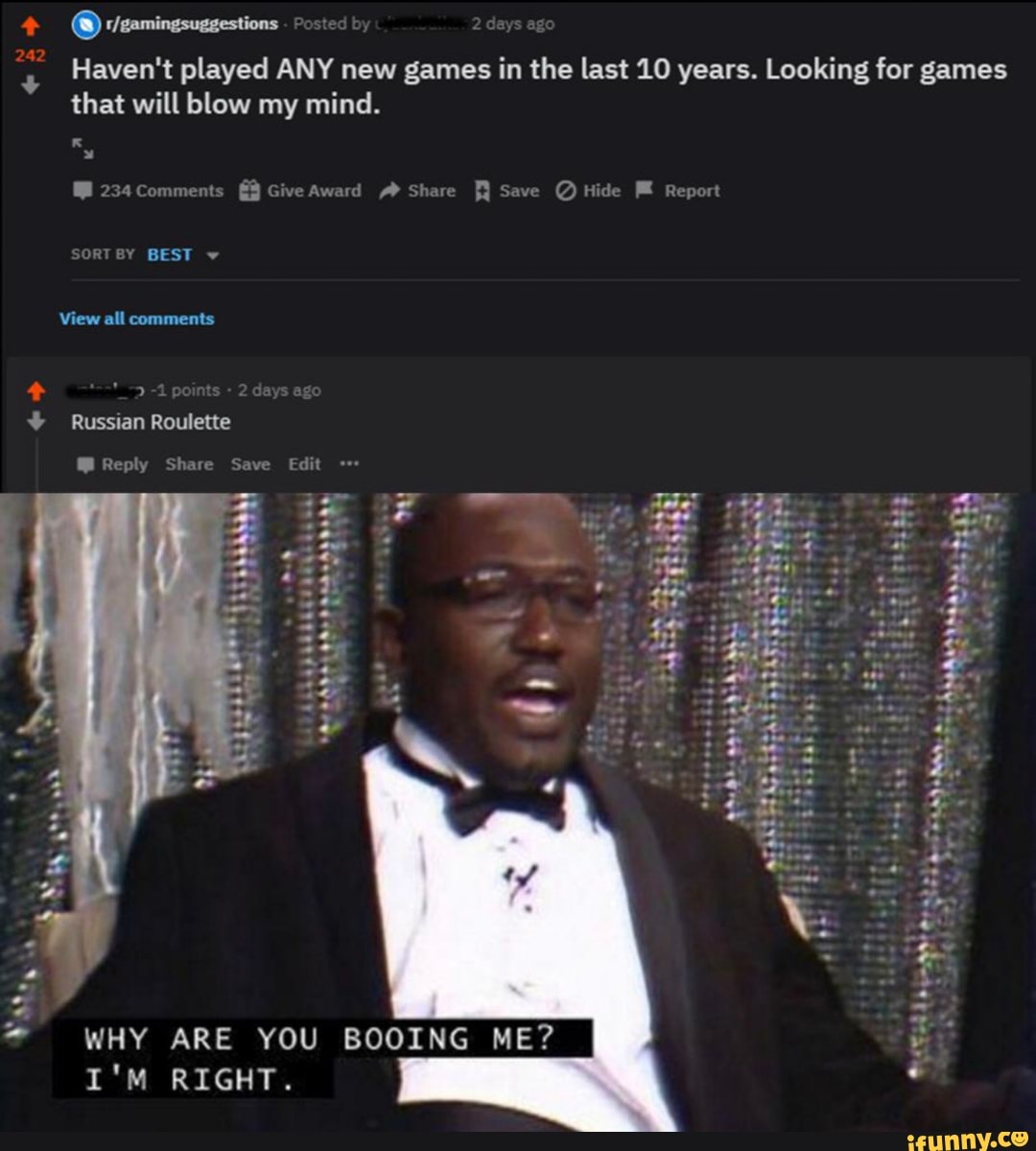 Haven't played ANY new games in the last 10 years. Looking for games
that will blow my mind.
234 Comments Give Award Share Save Hide MK Report
A