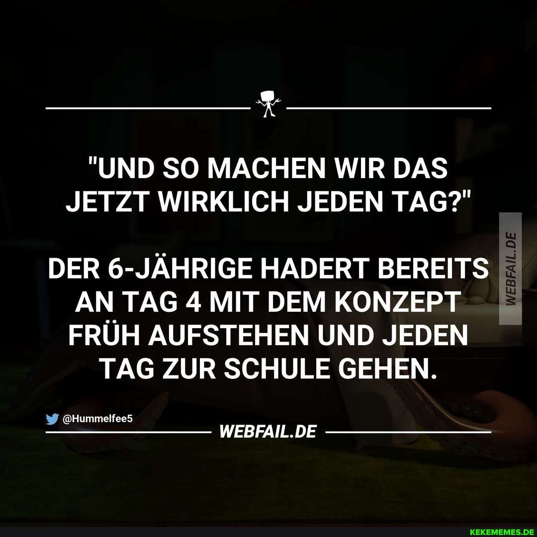 "UND SO MACHEN WIR DAS JETZT WIRKLICH JEDEN TAG?"
DER JÄHRIGE HADERT BEREITS AN TAG 4 MIT DEM KONZEPT FRÜH AUFSTEHEN UND JEDEN
TAG ZUR SCHULE GEHEN.
@Hummelfee5
WEBFAIL.DE