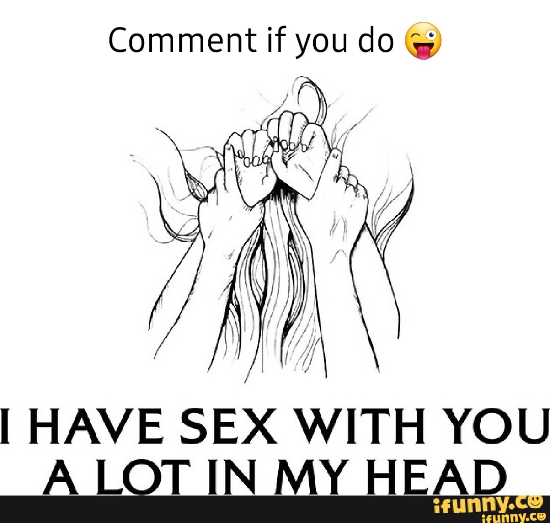 Comment if you do @ I HAVE SEX WITH YOU A LOT IN MY HEAD - iFunny