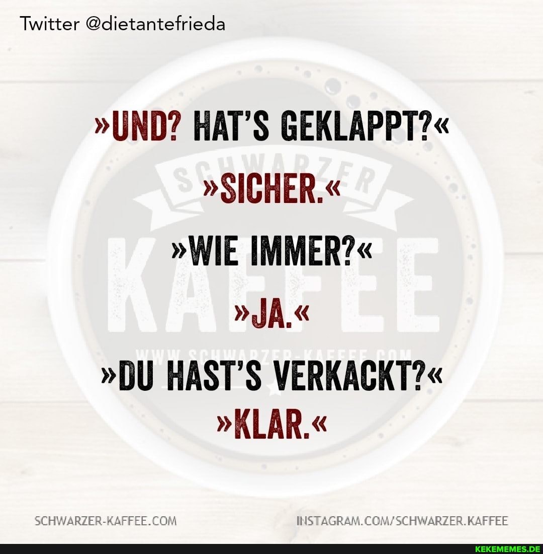 Twitter @dietantefrieda
"UND? HAT'S GEKLAPPT?"
"SICHER."
"WIE IMMER?"
"JA."
"DU HAST'S VERKACKT?"
"KLAR."