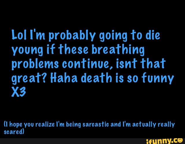 Lol I'm probably going To die
young if these breathing
problems continue, isn’t that
grea’r? Haha death is so funny
X3
(I hope you realize I'm being sarcastic and I'm actually really
scared)