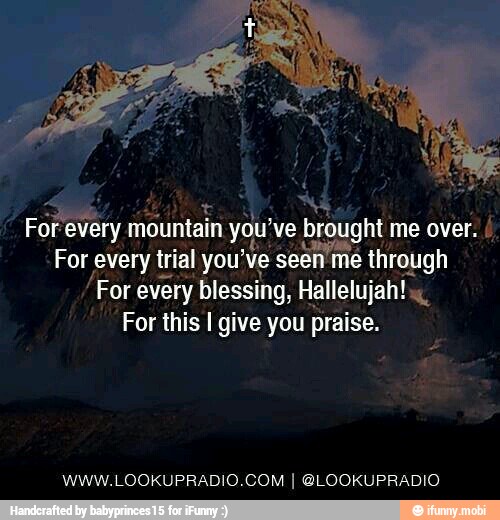 For every mountain you've brought me over. For every trial you've seen