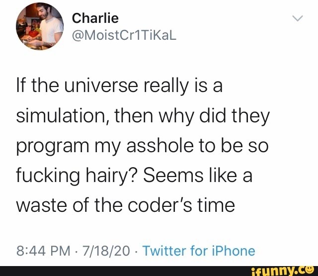 Charlie
If the universe really is a
simulation, then why did they
program my asshole to be so
fucking hairy? Seems like a
waste of the coder's time
8:44 PM
Twitter for iPhone