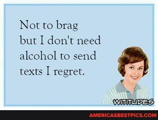Not to brag but I don't need
alcohol to send texts I regret.