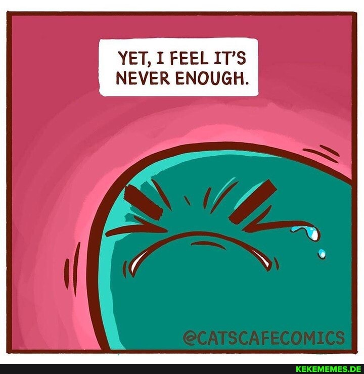 YET, I FEEL IT'S NEVER ENOUGH.