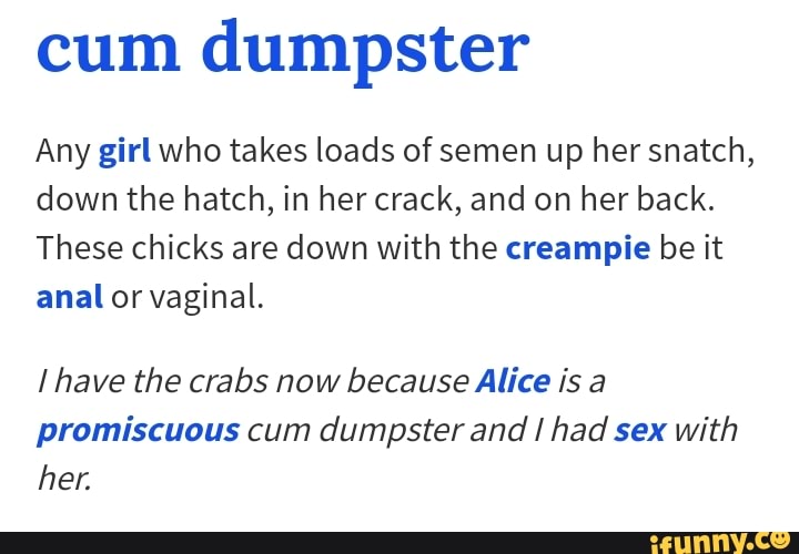 cum dumpster Any girlwho takes loads of semen up her snatch, down the hatch...