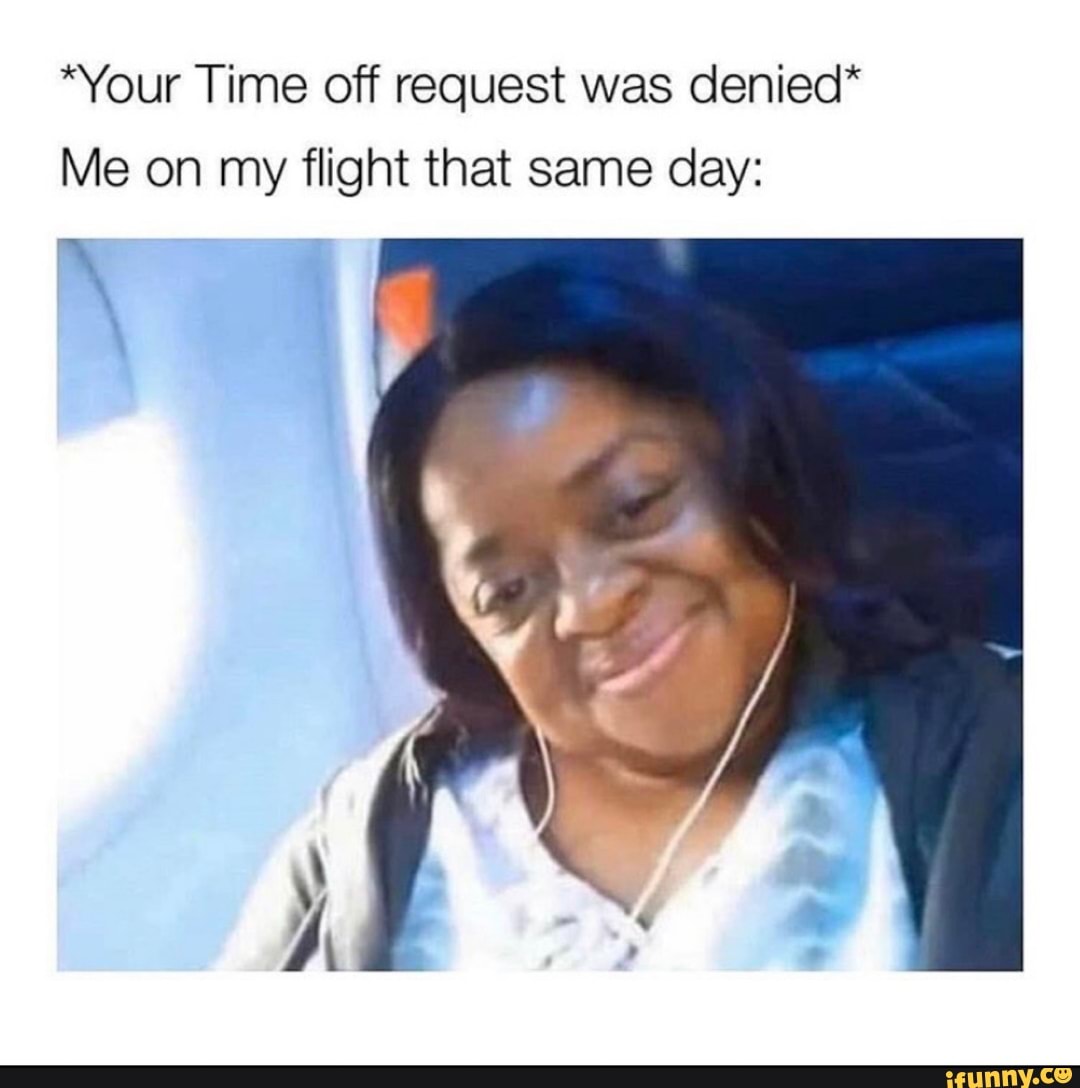 "Your Time off request was denied*
Me on my flight that same day:
