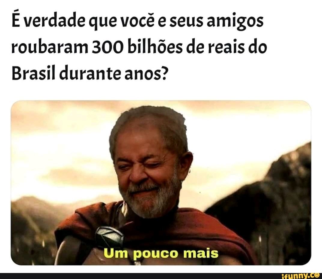 É verdade que você e seus amigos roubaram 300 bilhões de reais do
Brasil durante anos?
Um pouco mais