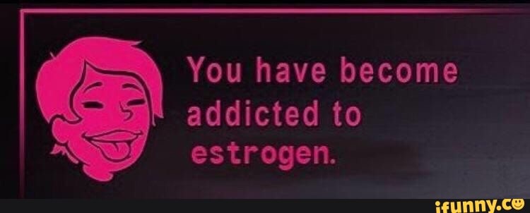 you-have-become-addicted-to-estrogen-ifunny-brazil