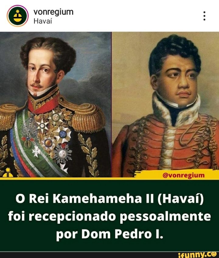 vonregium
O Rei Kamehameha II (Havaí)
foi recepcionado pessoalmente
por Dom Pedro I.