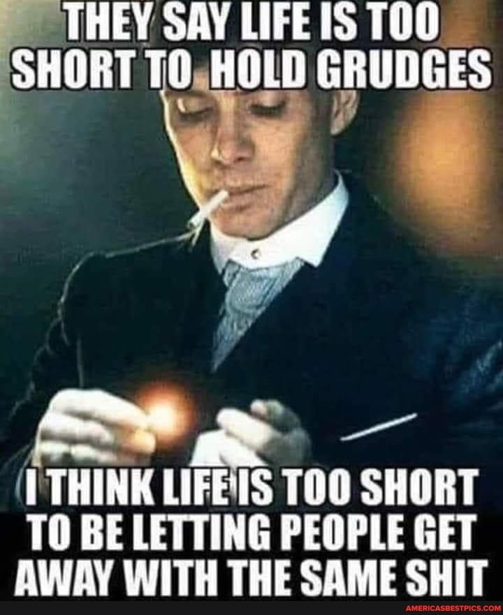 THEY SAY LIFE IS TUO SHORT TO, HOLD GRUDGES
THINK LIFE TS TOO SHORT
TO BE LETTING PEOPLE GET
SWAY WITH THE SAME SHIT