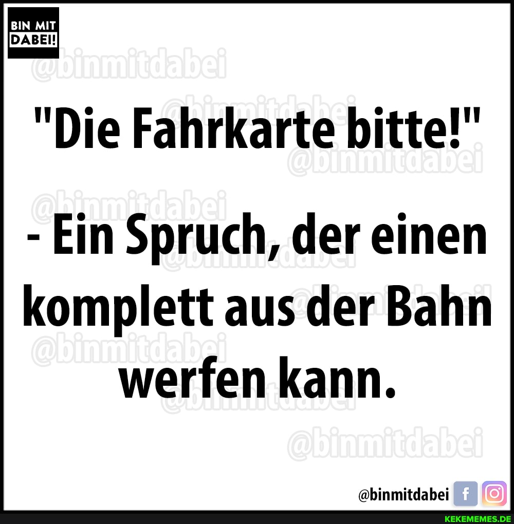 BIN MIT
"Die Fahrkarte bitte!"
- Ein Spruch, der einen komplett aus der Bahn werfen kann.
@binmitdabei@;