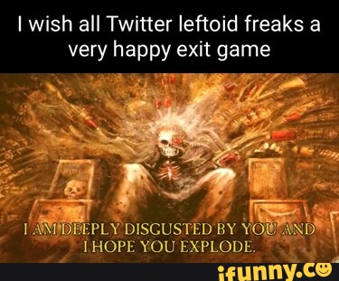 I wish all Twitter leftoid freaks a very happy exit game EPLY DISGUSTED ...