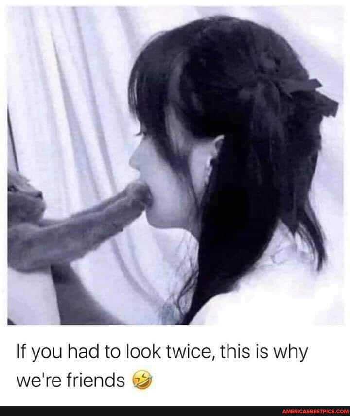 If you had to look twice, this is why we're friends