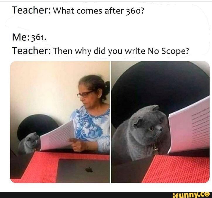Teacher: What comes after 360?
Me: 361.
Teacher: Then why did you write No Scope?
