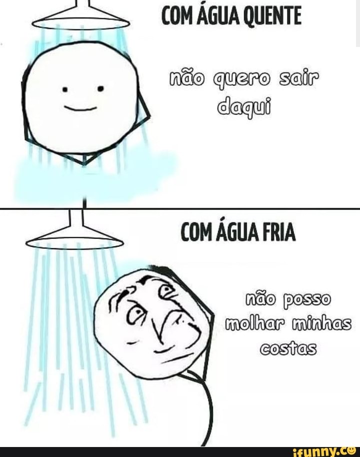COMAGUA QUENTE
neo quero sair
caqui
a COM ÁGUA FRIA