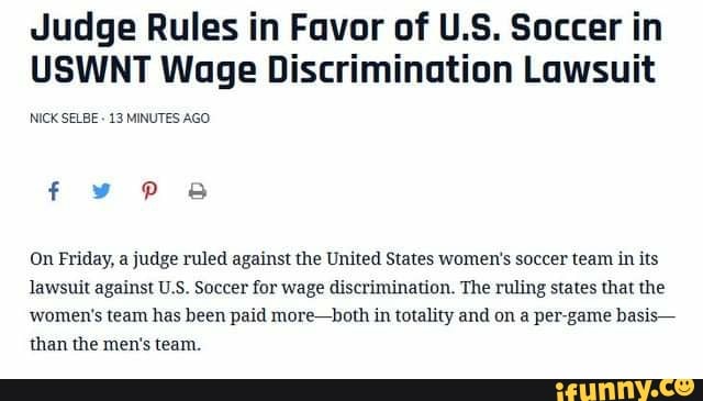 Judge Rules in Favor of U.S. Soccer in
USWNT Wage Discrimination Lawsuit
NICK SELBE 13 MINUTES AGO
On Friday, a judge ruled against the United States women's soccer team in its
lawsuit against U.S. Soccer for wage discrimination. The ruling states that the
women's team has been paid more-both in totality and on a per-game basis-
than the men's team.
