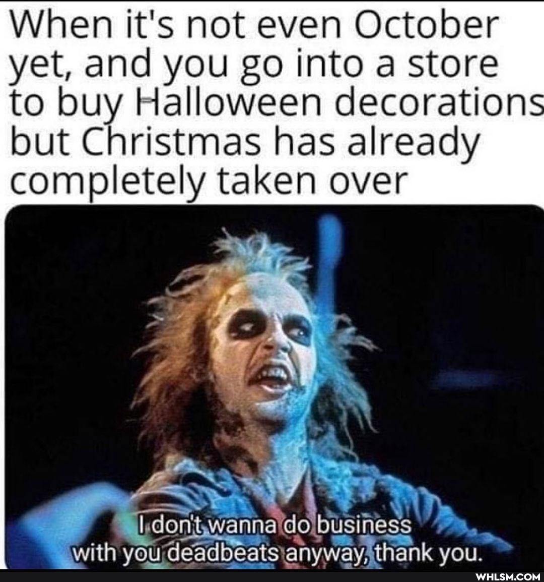 When it's not even October yet, and you go into a store to buy Halloween decorations but Christmas has already completely taken over
with vou deadbeats) thank VOU.