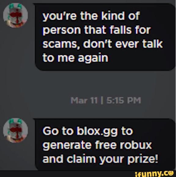 you're the kind of person that falls for scams, don't ever talk to me again
Mar PM
Go to blox.gg to generate free robux and claim your prize!