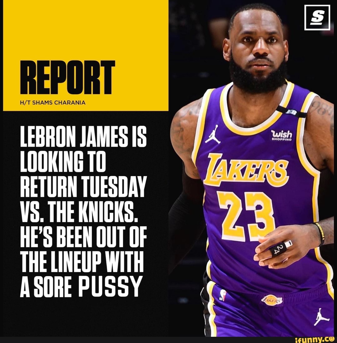 REPORT
LEBRON JAMES IS LOOKING 10
RETURN TUESDAY VS. THE KNIGKS.
HE'S BEEN OUT OF THE LINEUP WITH ASORE PUSSY