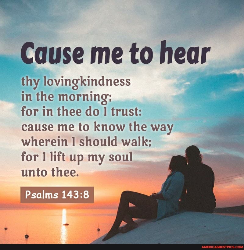 Cause me to hear
in the morning; for in thee do trust: cause me to know the way wherein should walk; for lift up my soul unto thee.
Psalms
thy lovingkindness