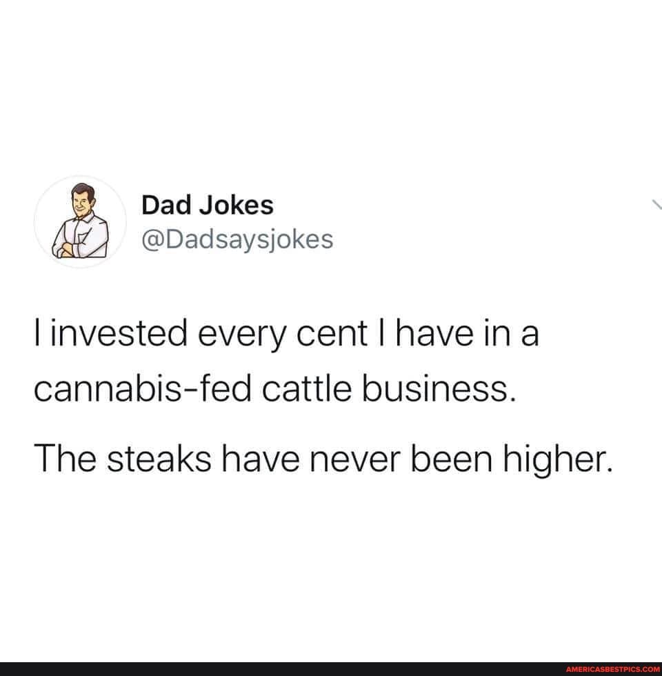 Dad Jokes
@Dadsaysjokes invested every cent I have ina cannabis-fed cattle business.
The steaks have never been higher.