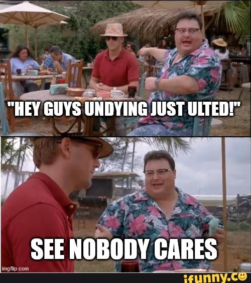 "HEY UNDYING IST ULTED!:
SEE NOBODY CARES