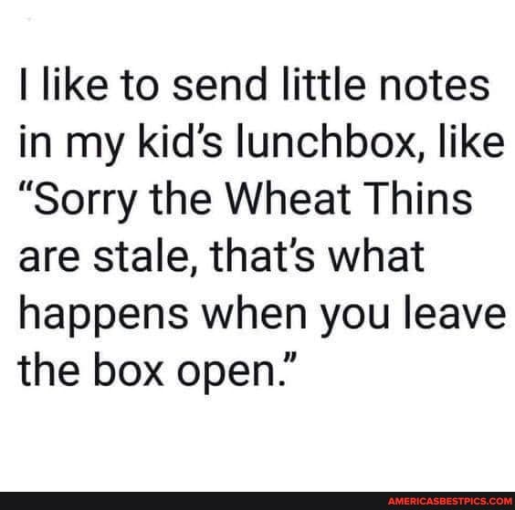 like to send little notes in my kid's lunchbox, like
"Sorry the Wheat Thins are stale, that's what happens when you leave the box open."