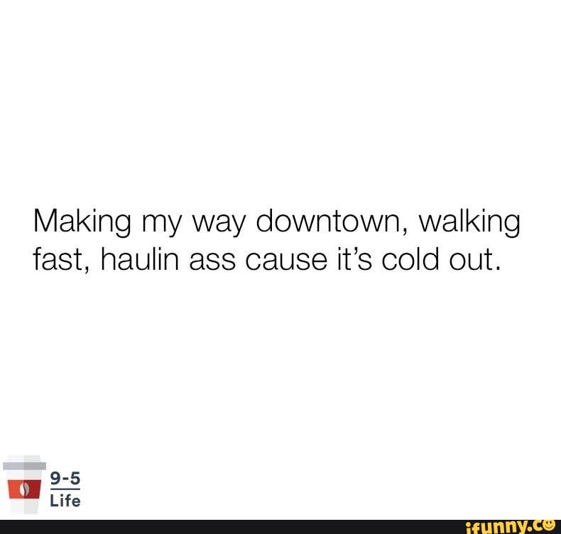 Making my way downtown, walking fast, haulin ass cause it’s cold out. iFunny Making my way downtown, walking fast, haulin ass cause it’s cold out. iFunny