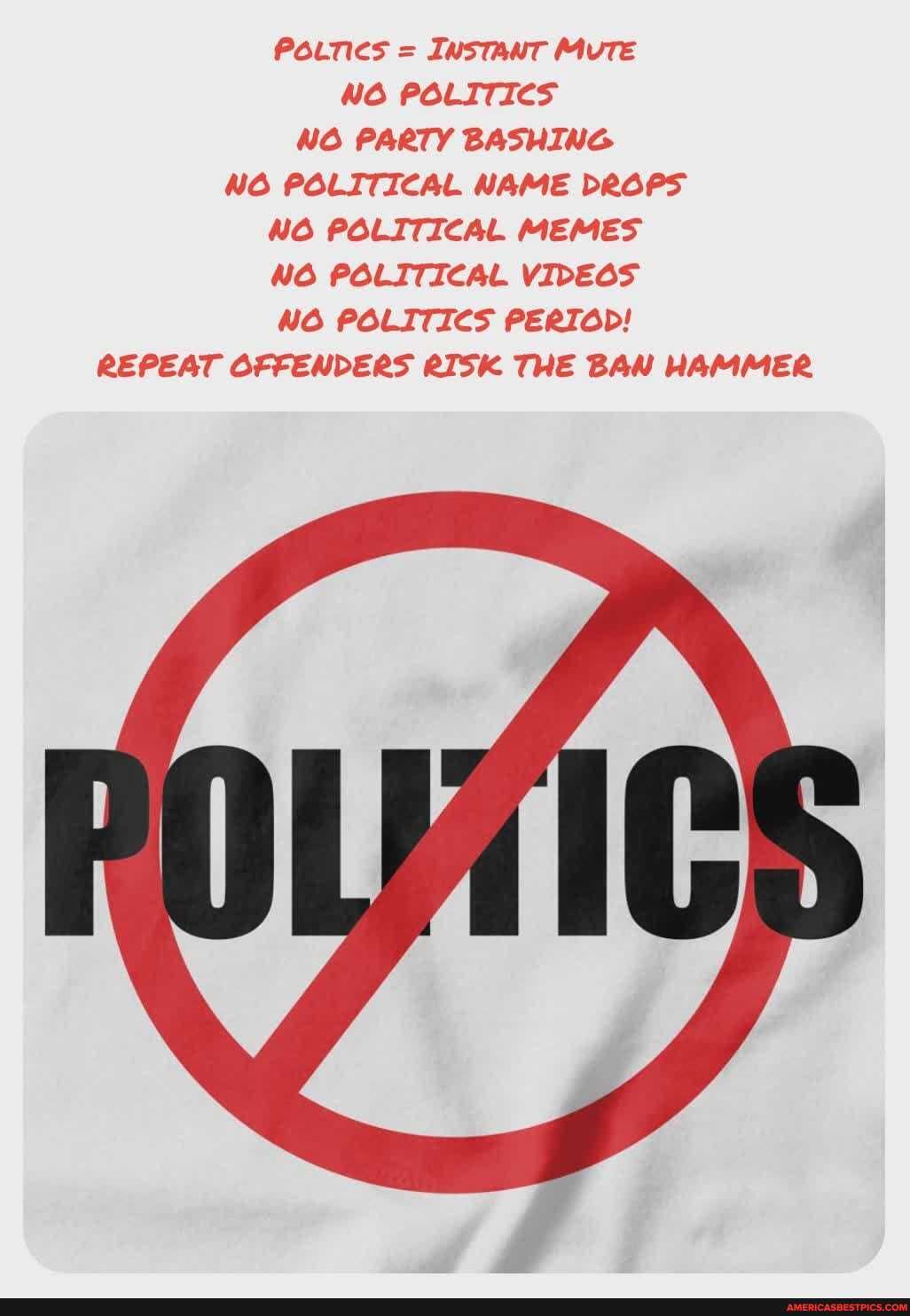 Pouncs = INSTANT MUTE NO POLITICS NO PARTY BASHING NO POLITICAL NAME DROPS NO POLITICAL MEMES NO POLITICAL VIDEOS NO POLITICS PERTOD!
REPEAT OFFENDERS RISK THE BAN HAMMER