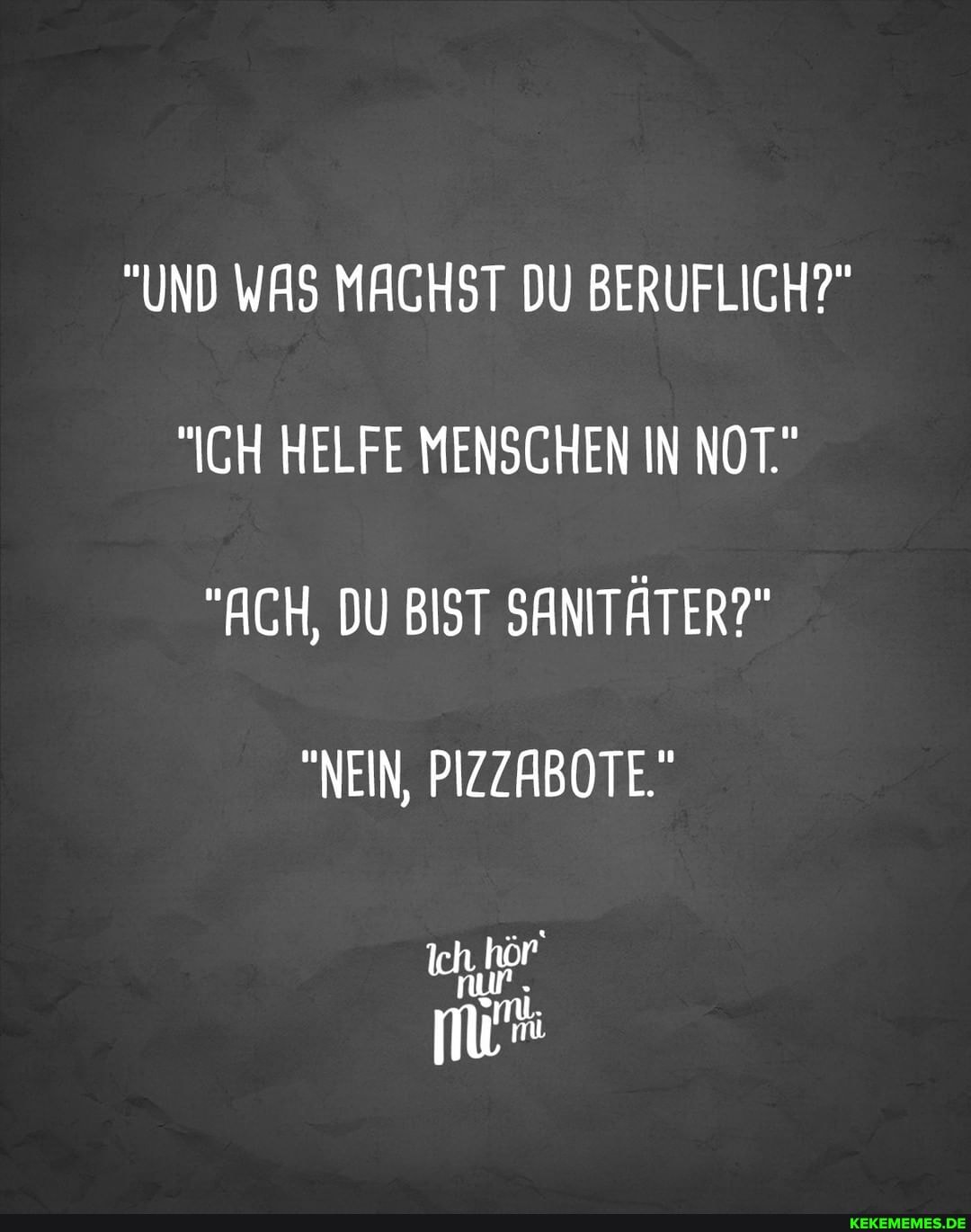 "UND WAS MACHST DU BERUFLICH?"
"ICH HELFE MENSCHEN IN NOT"
"ACH, DU BIST SANITÄTER?"
"NEIN, PIZZABOTE"
nur
