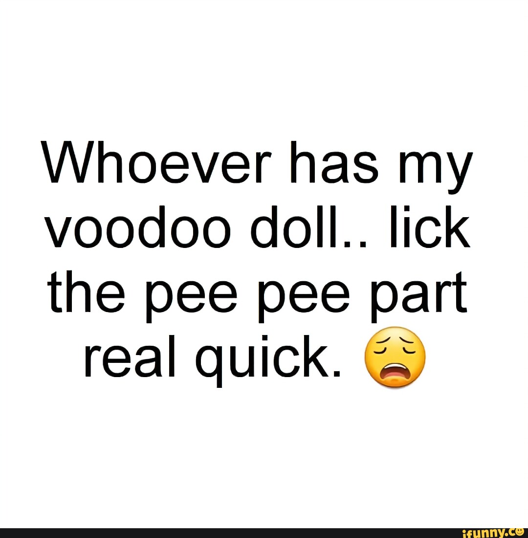 Whoever Has My Voodoo Doll Lick The Pee Pee Part Real Quick Ifunny