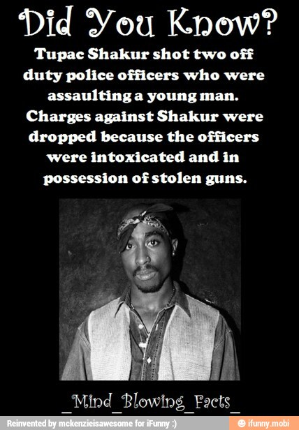 Did You Know?
Tupac Shakur shot two off
duty police officers who were
assaulting a young man.
Charges against Shakur were
dropped because the officers
'were intoxicated and in
possession of stolen guns.
_Mind Blowing Facts