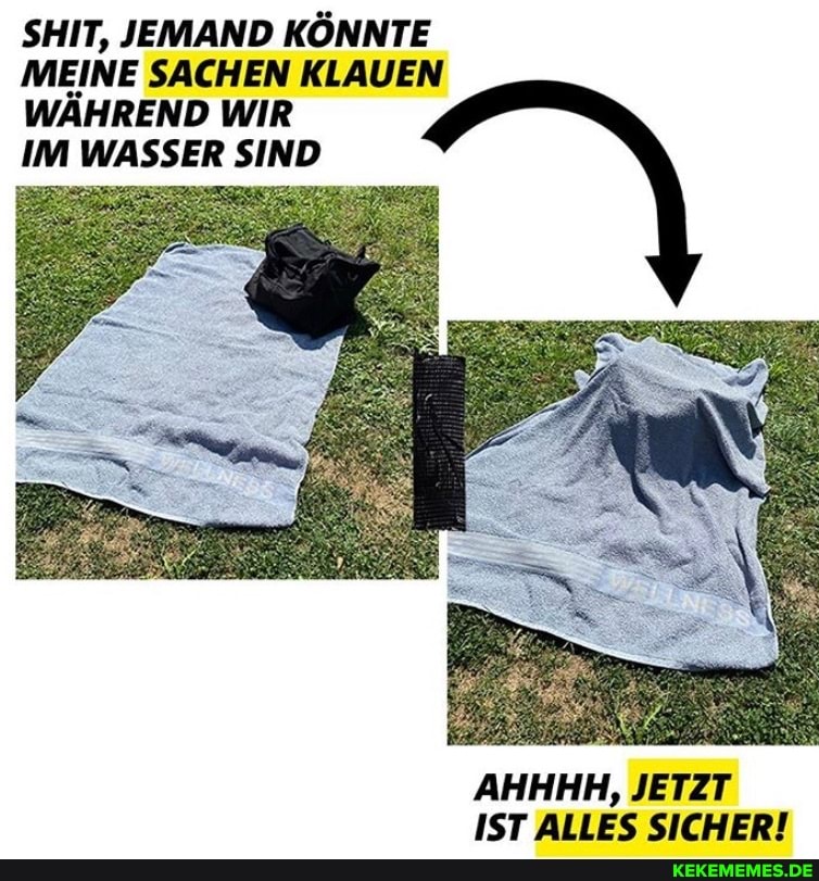 SHIT, JEMAND KÖNNTE MEINE SACHEN KLAUEN WÄHREND WIR IM WASSER SIND
AHHHH, JETZT IST ALLES SICHER!