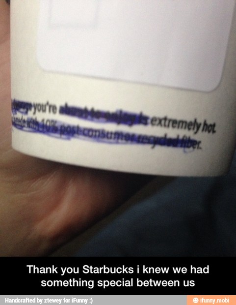 Thank you Starbucks i knew we had
something special between us - Thank you Starbucks i knew we had something special between us
