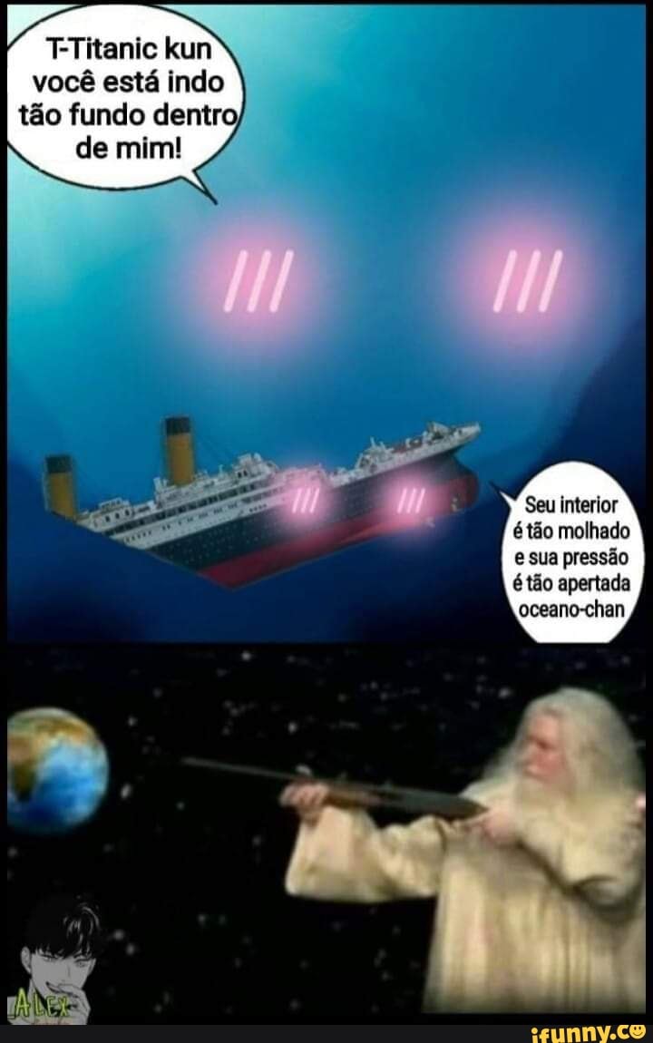 itanic kun
você está indo tão fundo dentro, de mim!
Seu interior é tão molhado e sua pressão tão apertada oceano-chan
