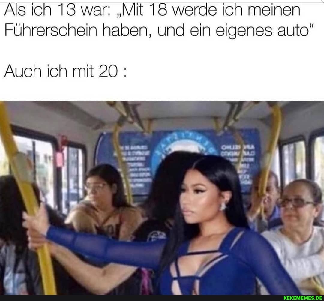 Als ich 13 war: "Mit 18 werde ich meinen
Führerschein haben, und ein eigenes auto"
Auch ich mit 20