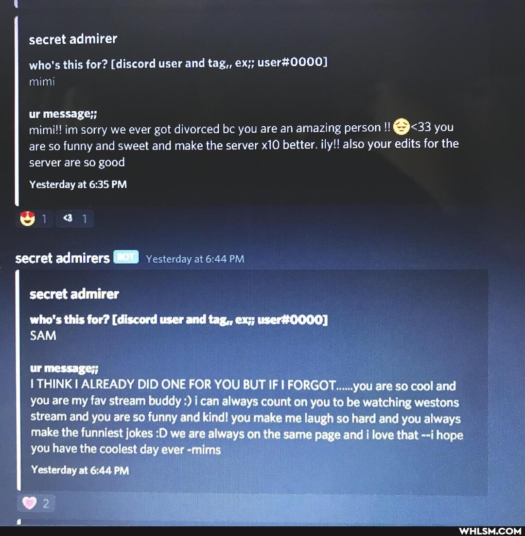 secret admirer
mimi
who's this for? [discord user and tag, ex;; user
ur message;; mimi!! im sorry we ever got divorced be you are an amazing person 33 you are so fynny and sweet and make the server better. il also your edits for the y!! aiso your edits for the
are so {unny and sweet and make the server better. il server are so goad
Yesterday at PM wi secret admirers vesterday at
secret admirer
who's this for? [discord user and tag,, ex;;
SAM
ur message;;
THINK ALREADY DID ONE FOR YOU BUT IF I FORGOT......you are so cool and you are my fay stream buddy i can always count on you to be watching westons stream and you are so funny and kind! you make me laugh so hard and you always make the funniest jokes :D we are always on the same page and i love that --i hope you have the coolest day ever -mims
Yesterday at PM