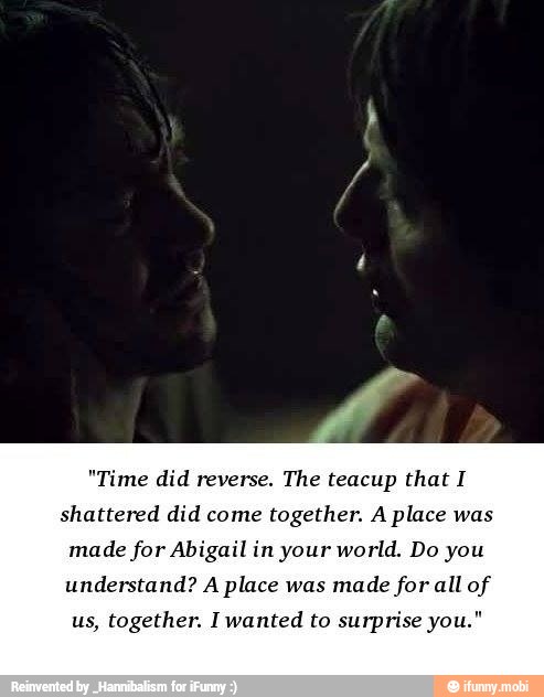 "Time did reverse.
The teacup that I
shattered did come
together. A place was
made for Abigail in your world. Do you
understand? A place was
made for all of
us, together. I wanted to surprise you."