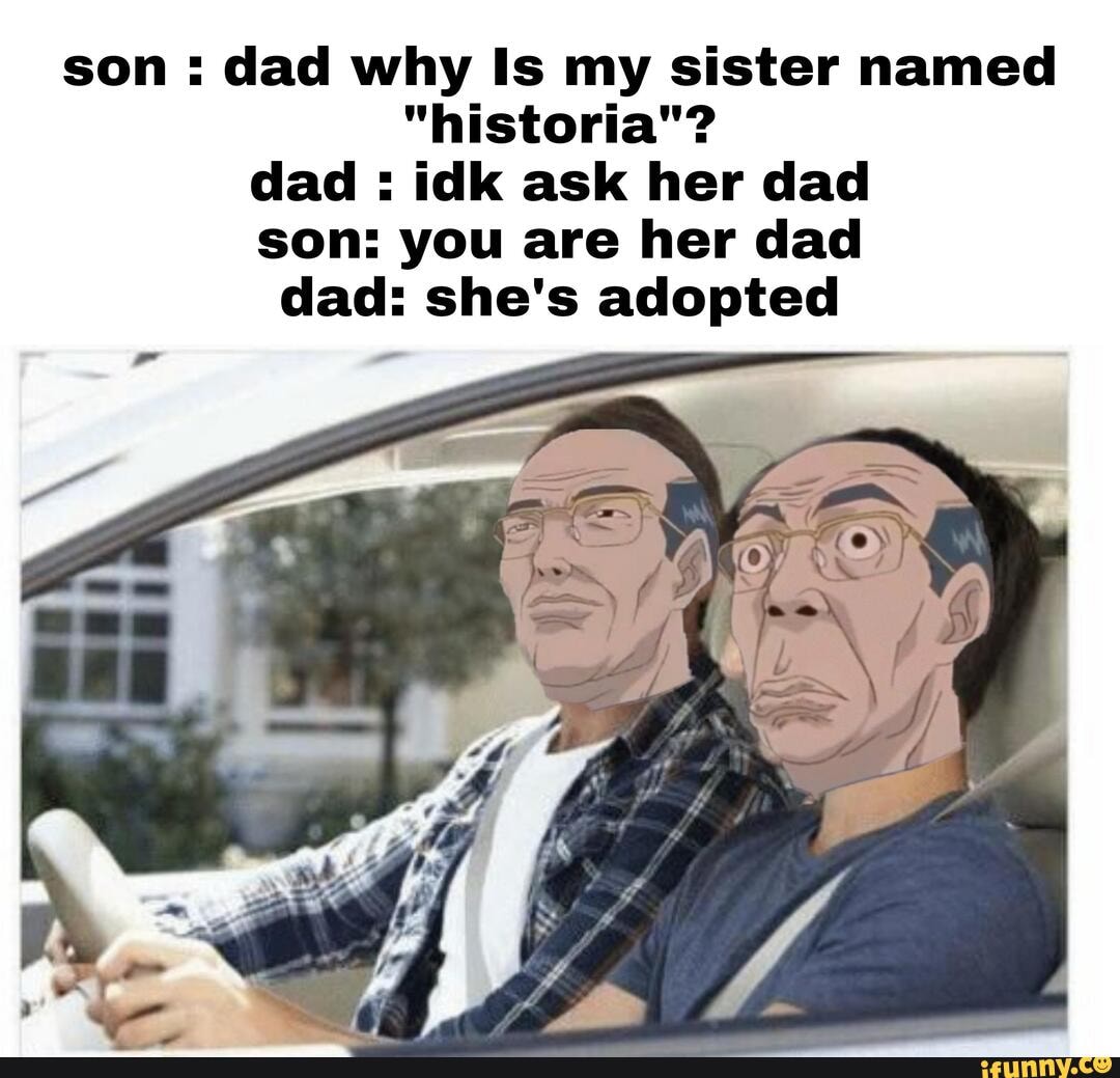 Son Dad Why Is My Sister Named Historia Dad Idk Ask Her Dad Son You Are Her Dad Dad She