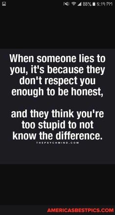 When someone lies to you, it's because they don't respect you enough to be honest,
and they think you're too stupid to not know the difference.