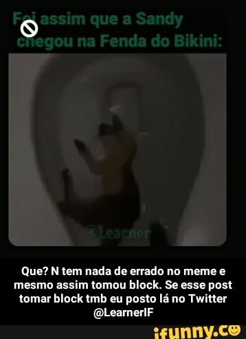 assim que Sandy
egou na Fenda do Bikini
Que? N tem nada de errado no meme e mesmo assim tomou block. Se esse post tomar block tmb eu posto lá no Twitter
(QLearnerlF - Que? N tem nada de errado no meme e mesmo assim tomou block. Se esse post tomar block tmb eu posto lá no Twitter @LearnerIF