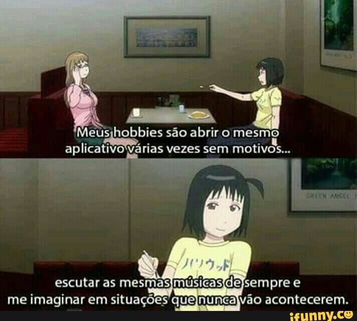 Sei são abrir o mesmo
aplicativo'várias vezes sem motivos...
y
escutar as
mesmasjmusicas\de}sempre e
me imaginar em situações quejnuncajvão acontecerem.