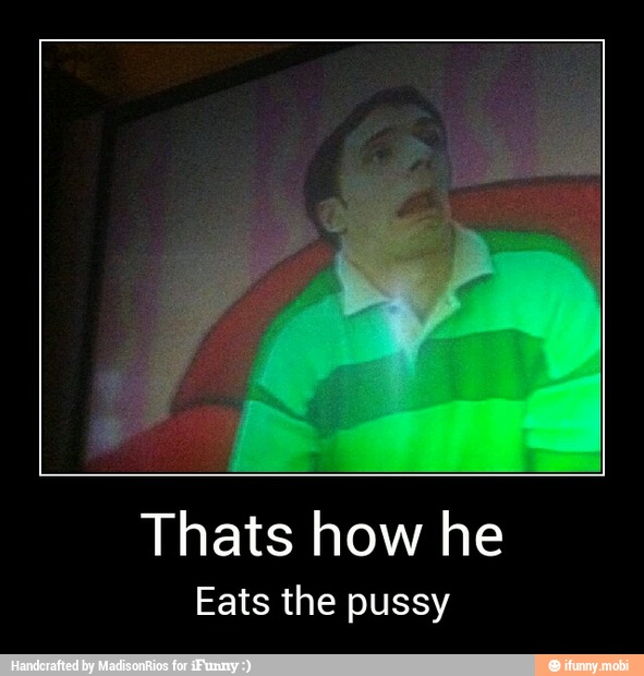 Thats how he
Eats the pussy - Thats how he
Eats the pussy