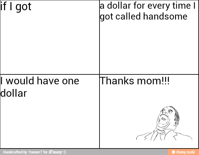 if I got la dollar for every time I
got called handsome
I would have one
dollar
Thanks mom!!!
