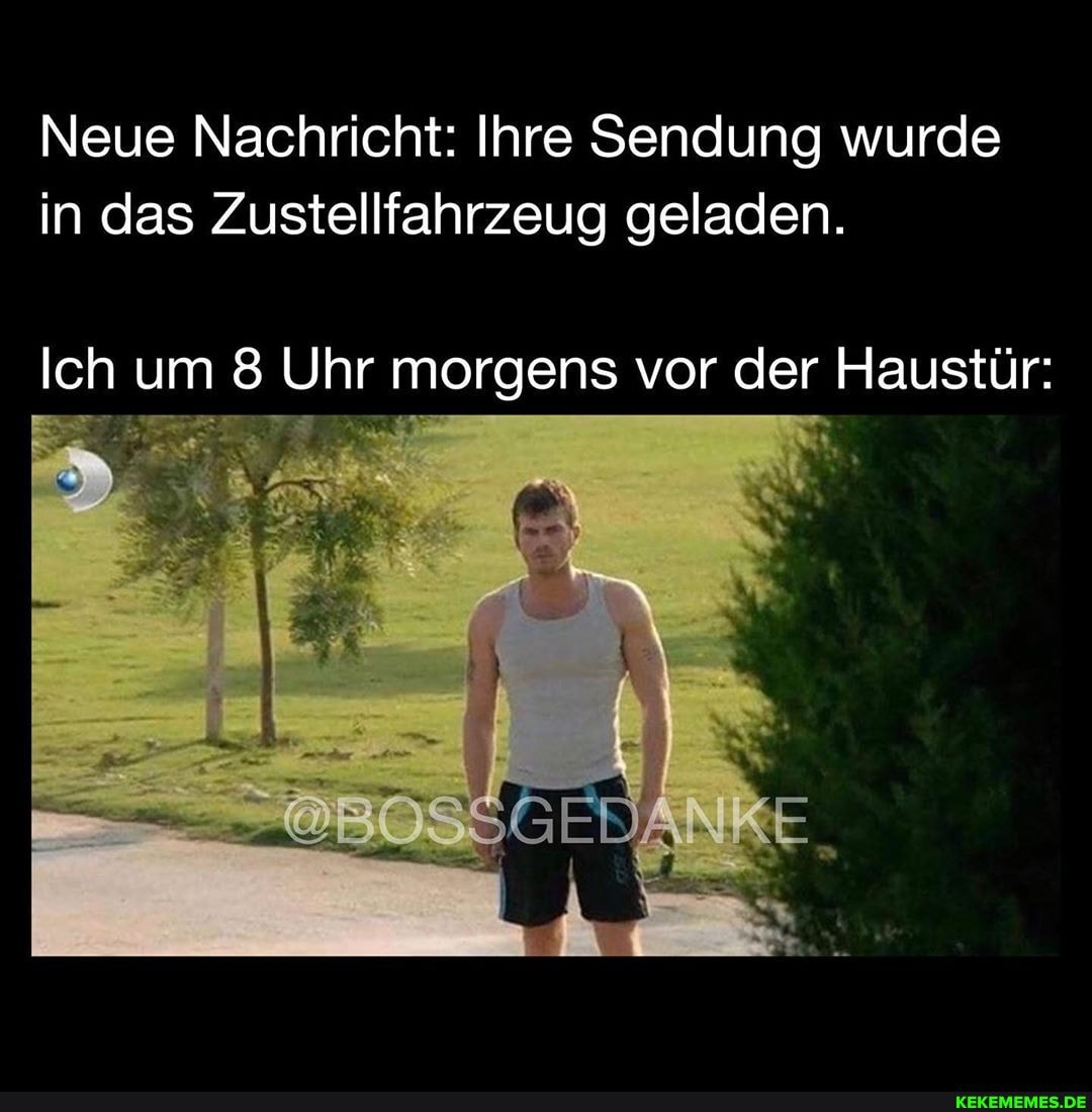 Neue Nachricht: Ihre Sendung wurde in das Zustellfahrzeug geladen.
Ich um 8 Uhr morgens vor der Haustür:
