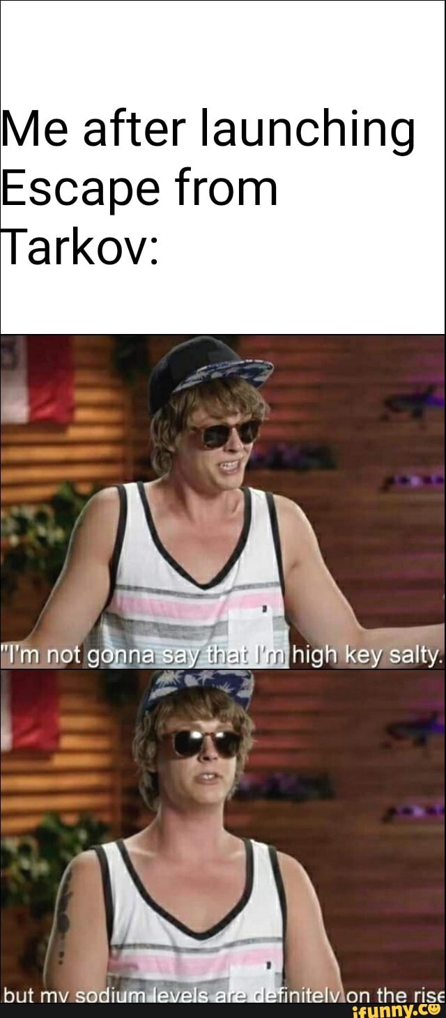 Me after launching
Escape from
arkov:
rot gonna say that I'm high key Salty.
but my sodium level are deticitel. the rise